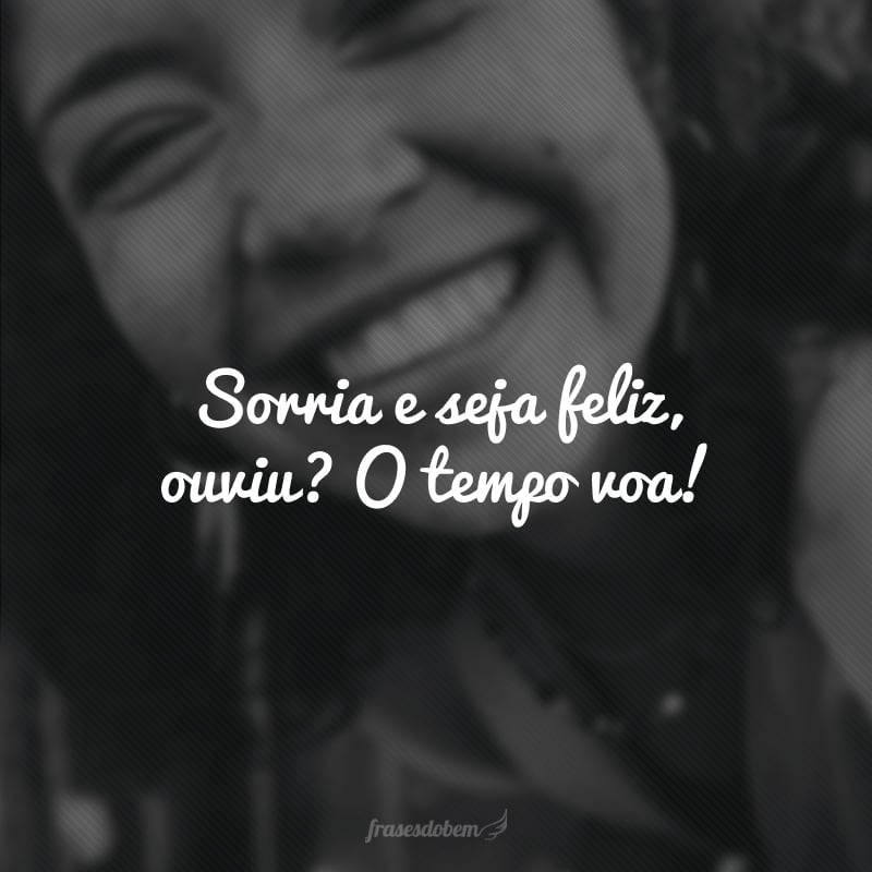 Sorria e seja feliz, ouviu? O tempo voa!