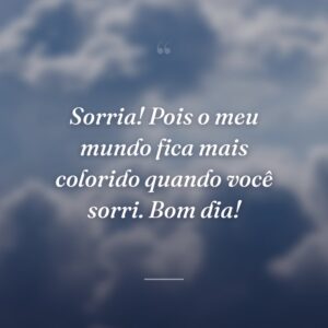 Sorria! Pois o meu mundo fica mais colorido quando você sorri. Bom dia!