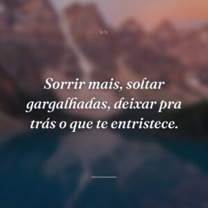 Sorrir mais, soltar gargalhadas, deixar pra trás o que te entristece.