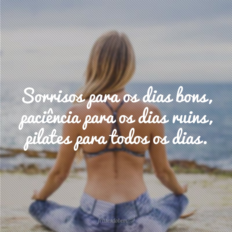 Sorrisos para os dias bons, paciência para os dias ruins, pilates para todos os dias.