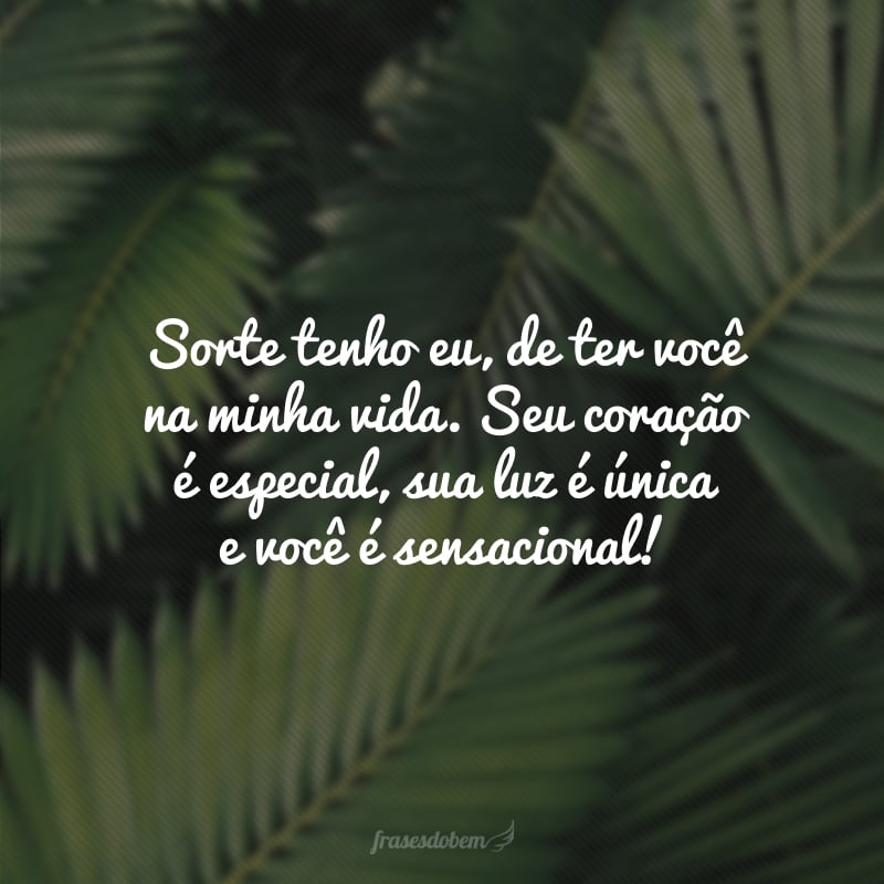 Sorte tenho eu, de ter você na minha vida. Seu coração é especial, sua luz é única e você é sensacional!