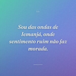 Sou das ondas de Iemanjá, onde sentimento ruim não faz morada.
