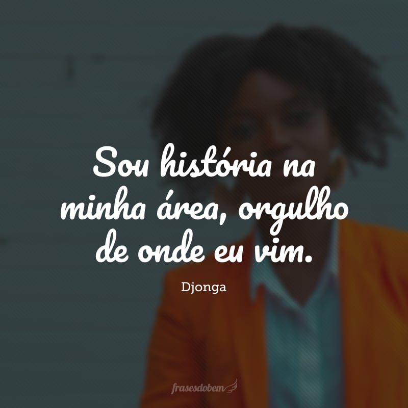 Sou história na minha área, orgulho de onde eu vim.