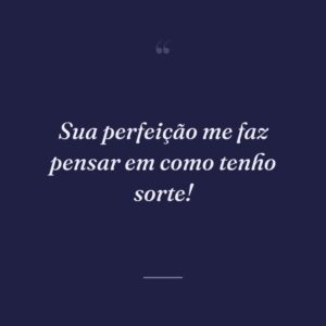 Sua perfeição me faz pensar em como tenho sorte!