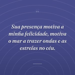 Sua presença motiva a minha felicidade, motiva o mar a trazer ondas e as estrelas no céu.