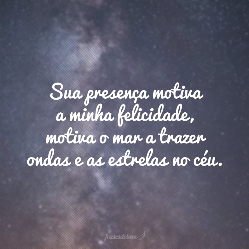 Sua presença motiva a minha felicidade, motiva o mar a trazer ondas e as estrelas no céu.