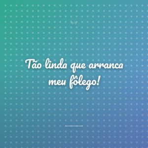 Tão linda que arranca meu fôlego!