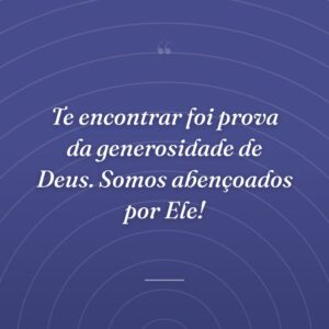 Te encontrar foi prova da generosidade de Deus. Somos abençoados por Ele!