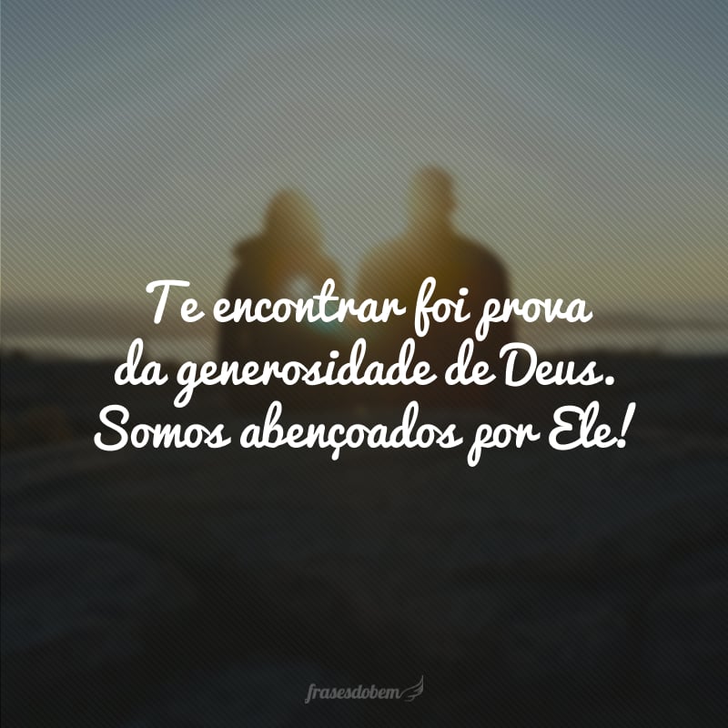 Te encontrar foi prova da generosidade de Deus. Somos abençoados por Ele!