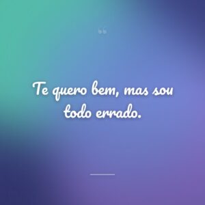 Te quero bem, mas sou todo errado.