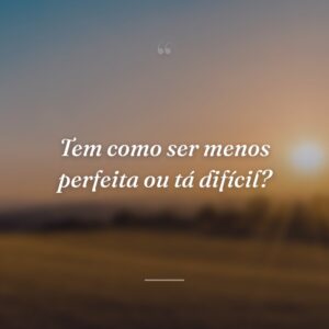 Tem como ser menos perfeita ou tá difícil?