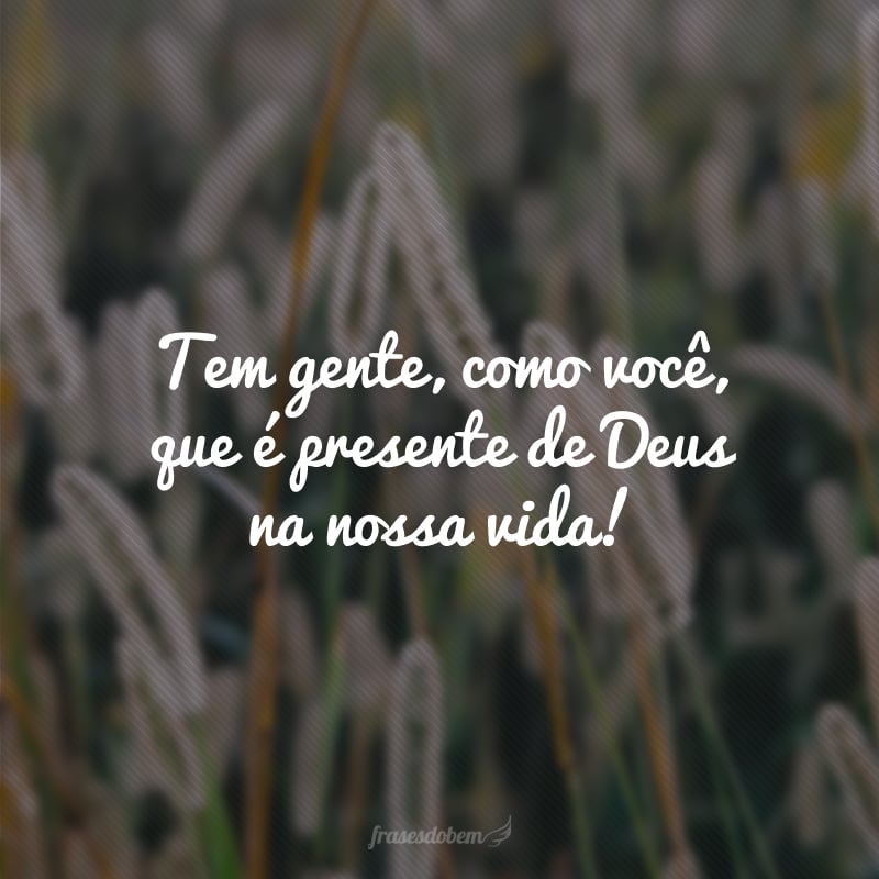 Tem gente, como você, que é presente de Deus na nossa vida!