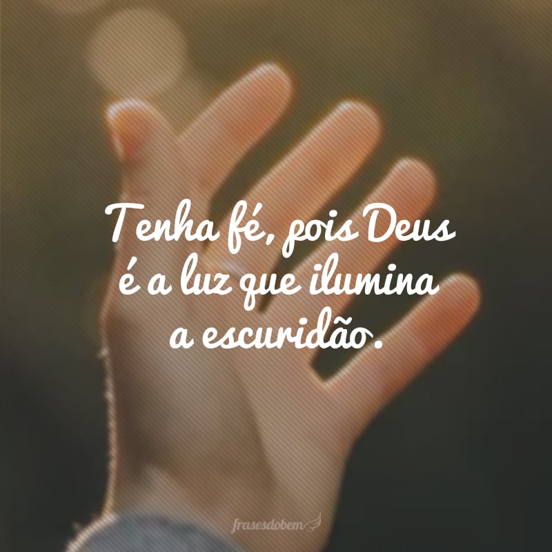 Tenha fé, pois Deus é a luz que ilumina a escuridão.