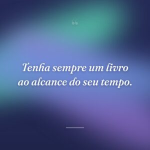 Tenha sempre um livro ao alcance do seu tempo.