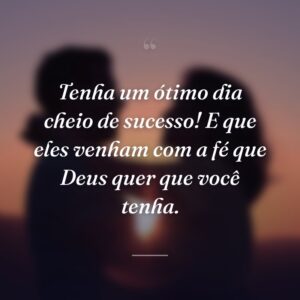 Tenha um ótimo dia cheio de sucesso! E que eles venham com a fé que Deus quer que você tenha.