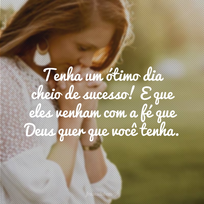 Tenha um ótimo dia cheio de sucesso! E que eles venham com a fé que Deus quer que você tenha. 