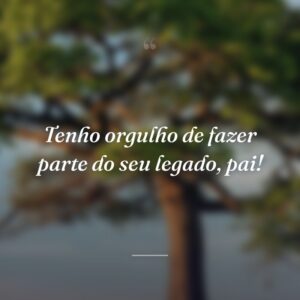 Tenho orgulho de fazer parte do seu legado, pai!