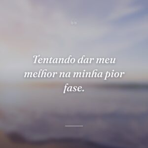 Tentando dar meu melhor na minha pior fase.