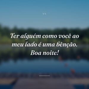 Ter alguém como você ao meu lado é uma bênção. Boa noite!