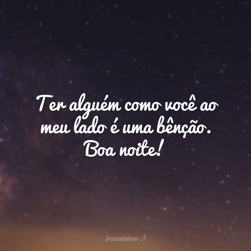 Ter alguém como você ao meu lado é uma bênção. Boa noite!