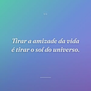Tirar a amizade da vida é tirar o sol do universo.