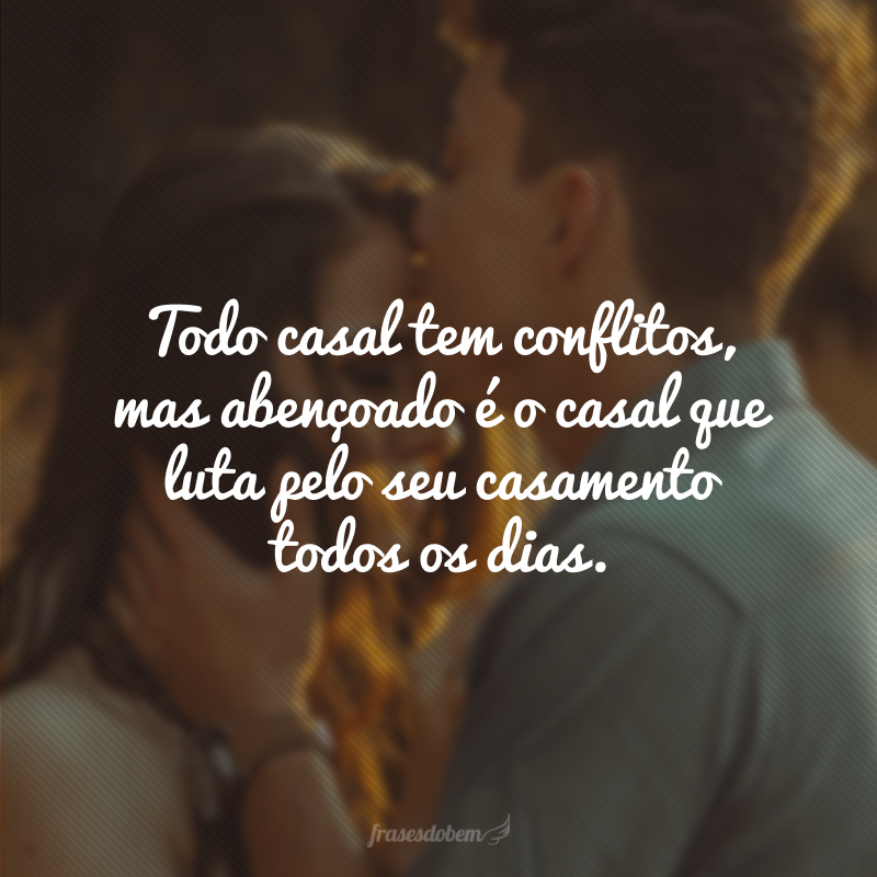 Todo casal tem conflitos, mas abençoado é o casal que luta pelo seu casamento todos os dias.