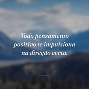 Todo pensamento positivo te impulsiona na direção certa.