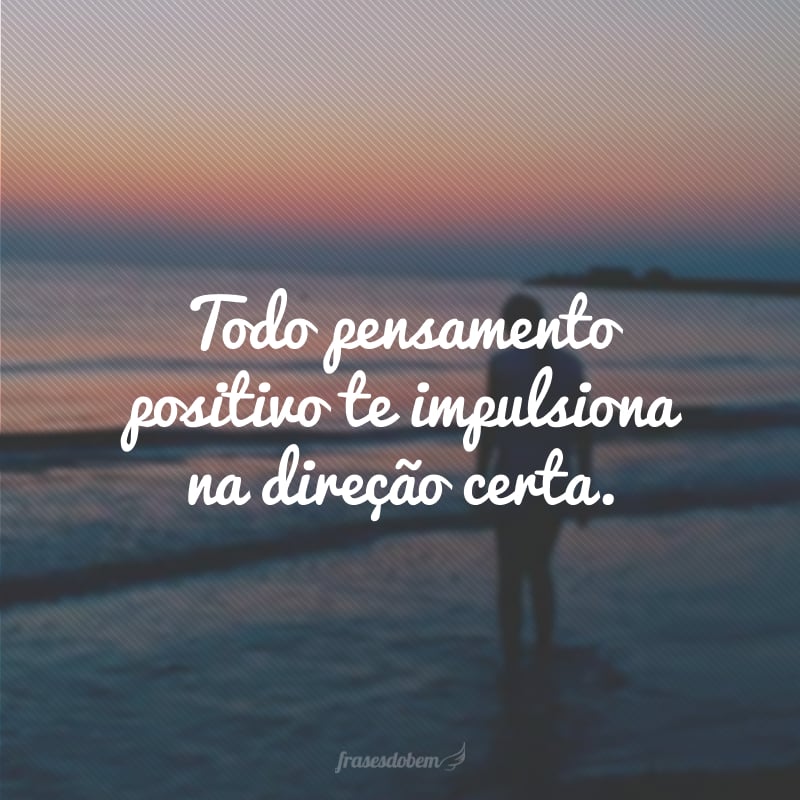 Todo pensamento positivo te impulsiona na direção certa.