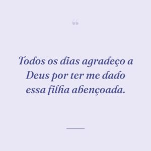 Todos os dias agradeço a Deus por ter me dado essa filha abençoada.