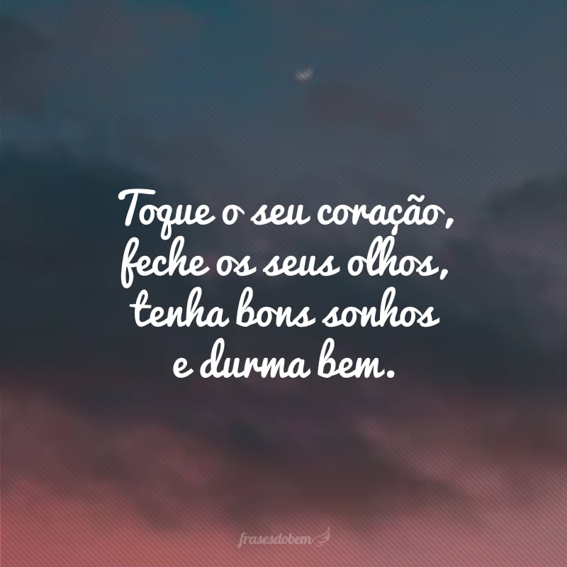 Toque o seu coração, feche os seus olhos, tenha bons sonhos e durma bem.