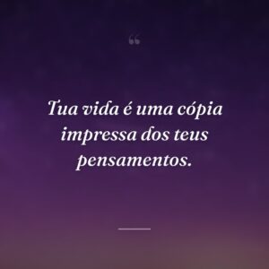 Tua vida é uma cópia impressa dos teus pensamentos.