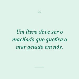 Um livro deve ser o machado que quebra o mar gelado em nós.