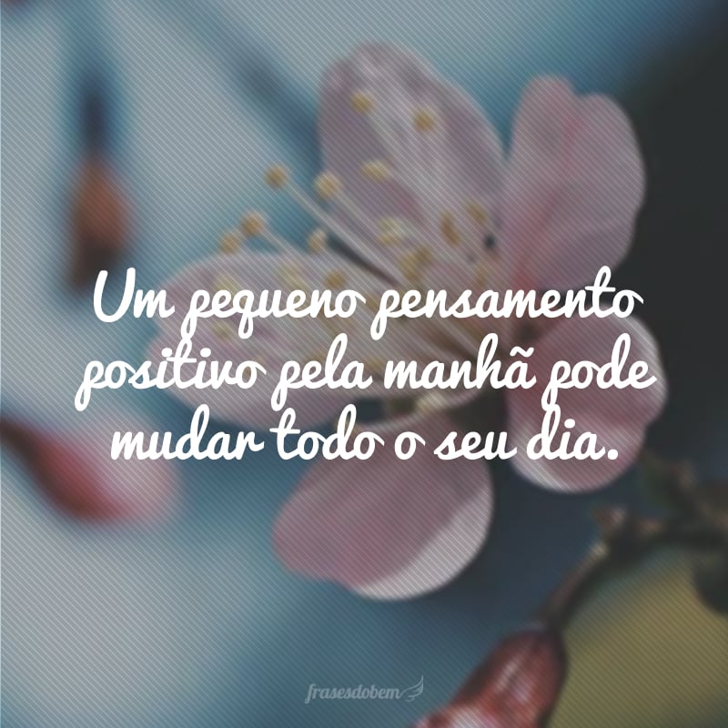 Um pequeno pensamento positivo pela manhã pode mudar todo o seu dia.