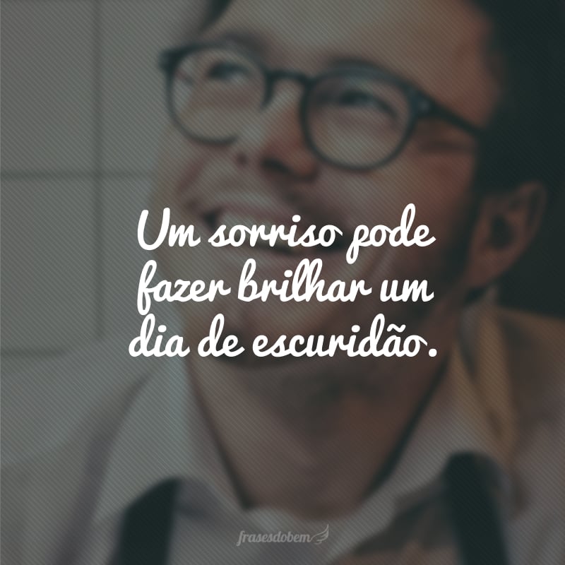 Um sorriso pode fazer brilhar um dia de escuridão.