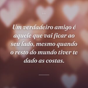 Um verdadeiro amigo é aquele que vai ficar ao seu lado, mesmo quando o resto do mundo tiver te dado as costas.