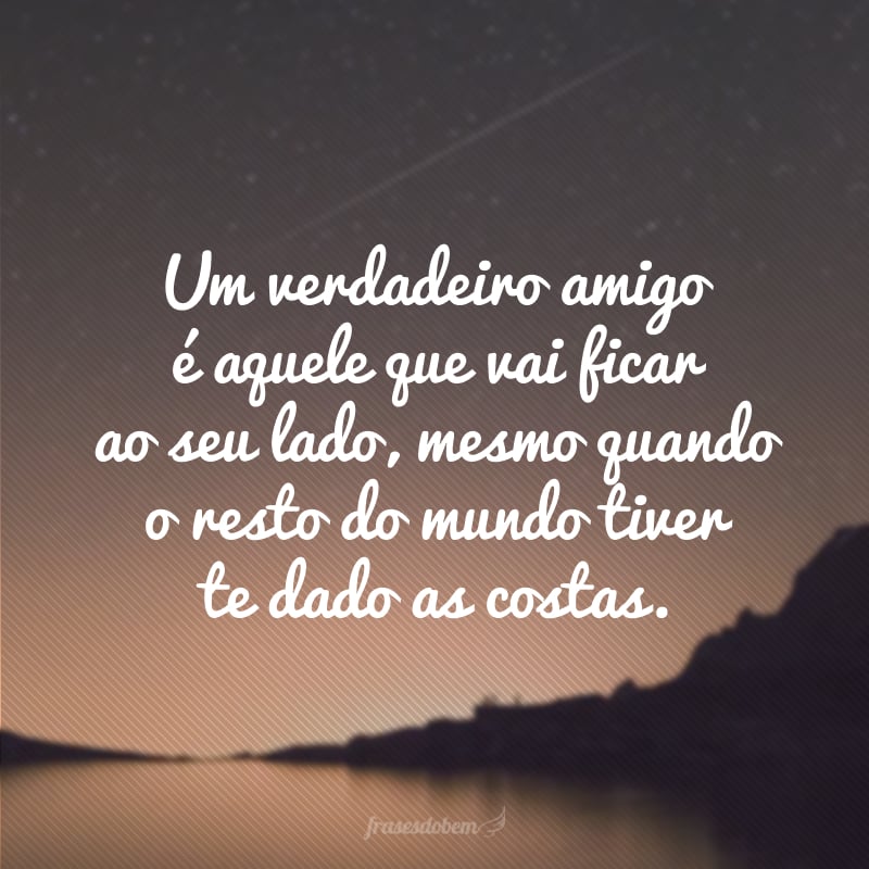 Um verdadeiro amigo é aquele que vai ficar ao seu lado, mesmo quando o resto do mundo tiver te dado as costas.