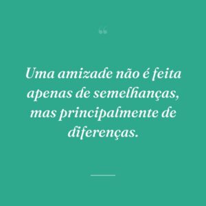 Uma amizade não é feita apenas de semelhanças, mas principalmente de diferenças.