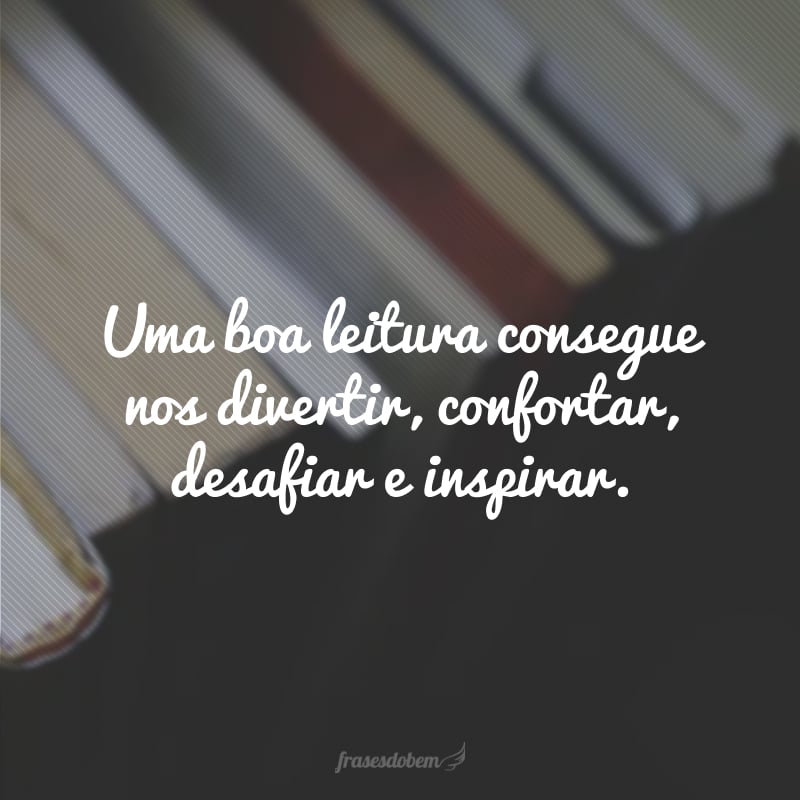 Uma boa leitura consegue nos divertir, confortar, desafiar e inspirar.