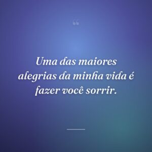 Uma das maiores alegrias da minha vida é fazer você sorrir.