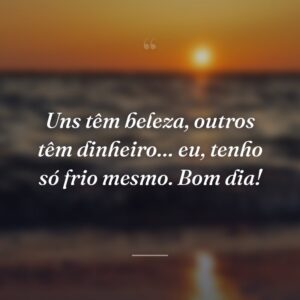 Uns têm beleza, outros têm dinheiro… eu, tenho só frio mesmo. Bom dia!