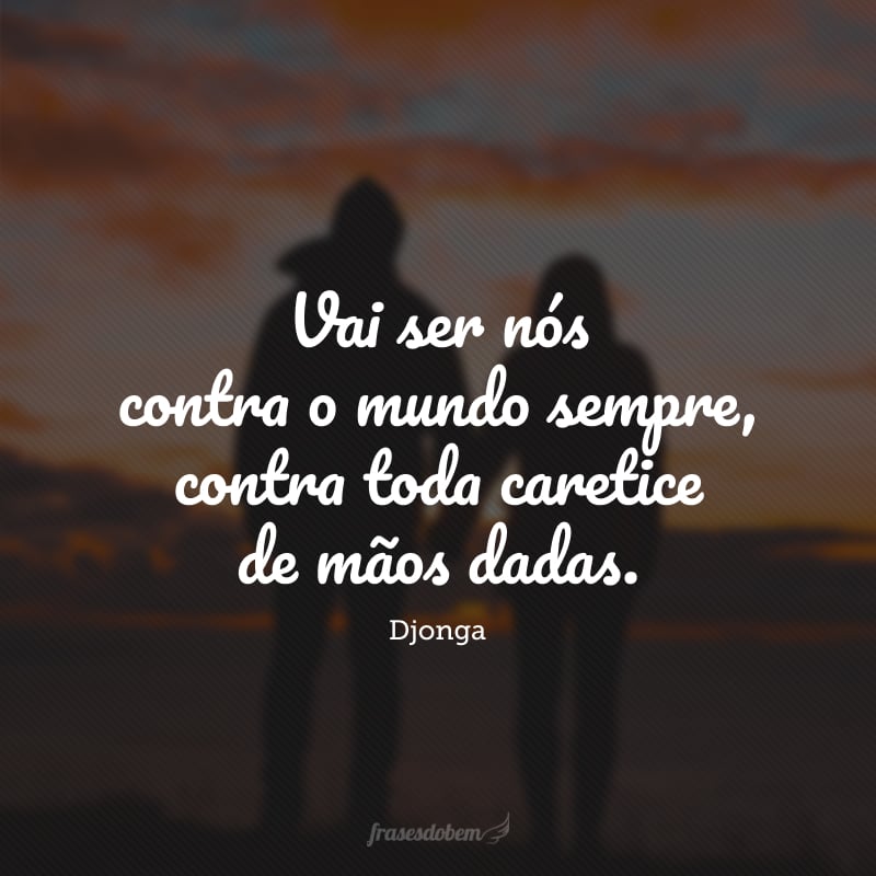 Vai ser nós contra o mundo sempre, contra toda caretice de mãos dadas.