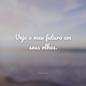 Vejo o meu futuro em seus olhos.