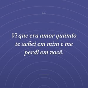Vi que era amor quando te achei em mim e me perdi em você.