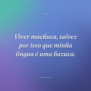 Viver machuca, talvez por isso que minha língua é uma bazuca.