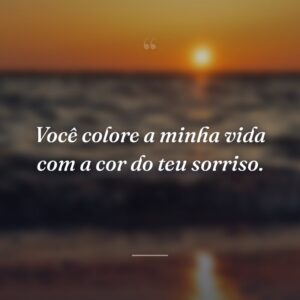 Você colore a minha vida com a cor do teu sorriso.