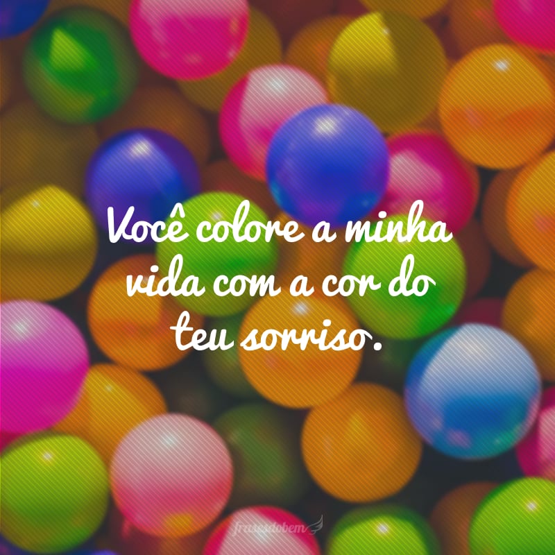 Você colore a minha vida com a cor do teu sorriso. 