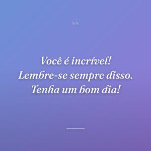 Você é incrível! Lembre-se sempre disso. Tenha um bom dia!
