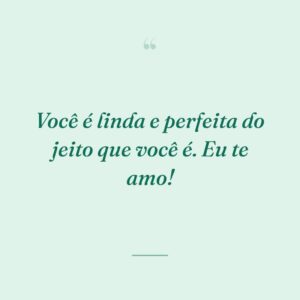 Você é linda e perfeita do jeito que você é. Eu te amo!