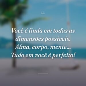 Você é linda em todas as dimensões possíveis. Alma, corpo, mente... Tudo em você é perfeito!