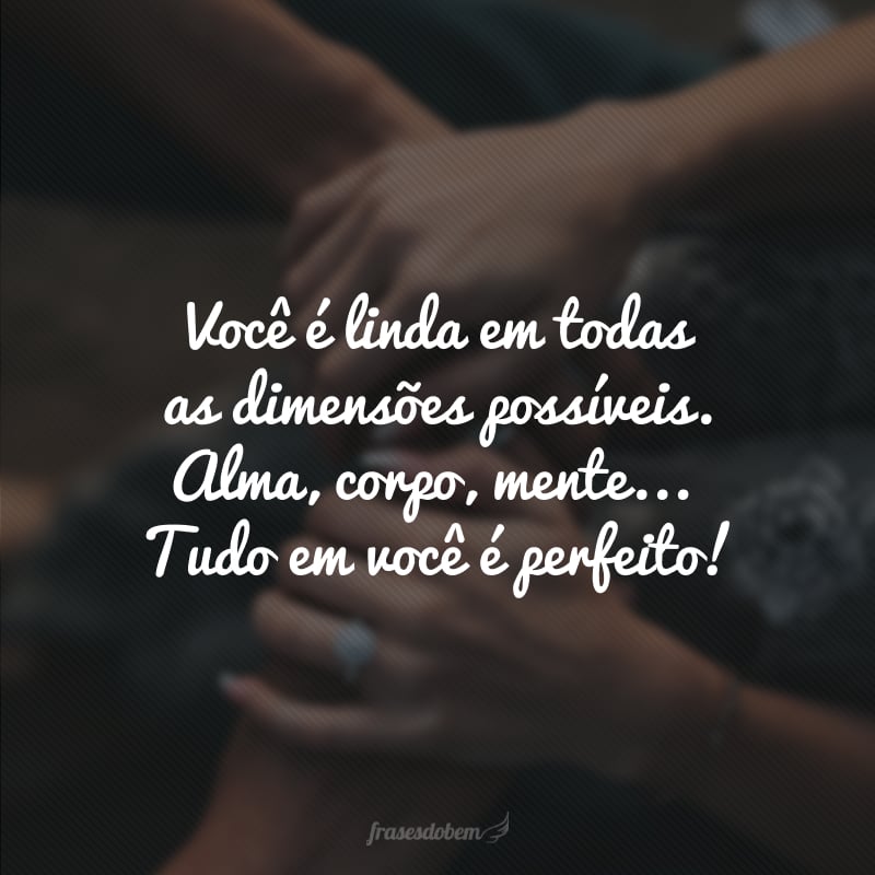 Você é linda em todas as dimensões possíveis. Alma, corpo, mente... Tudo em você é perfeito! 